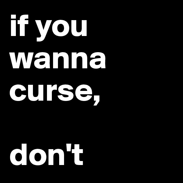 if you wanna curse, 

don't