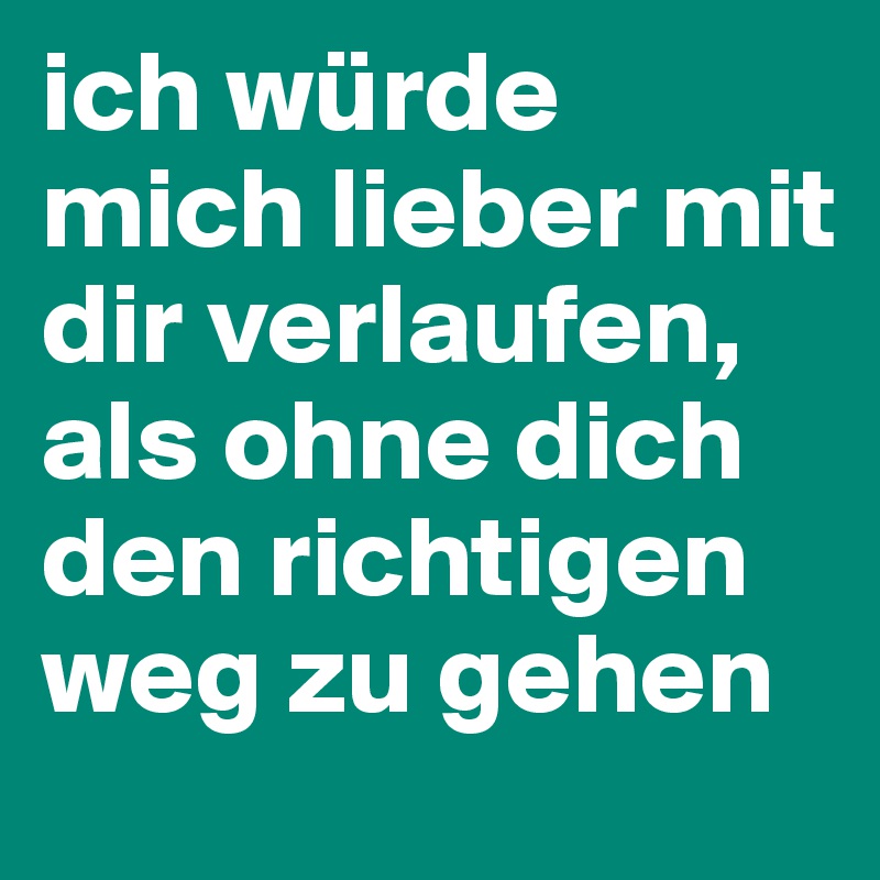 ich würde mich lieber mit dir verlaufen, als ohne dich den richtigen weg zu gehen