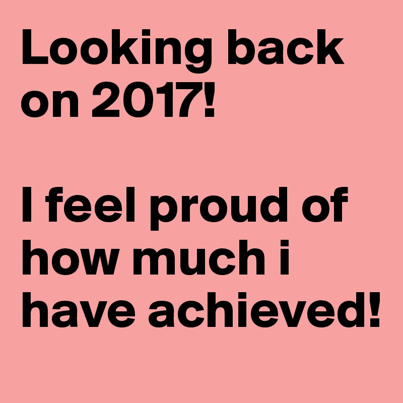 Looking back on 2017! 

I feel proud of how much i have achieved! 
