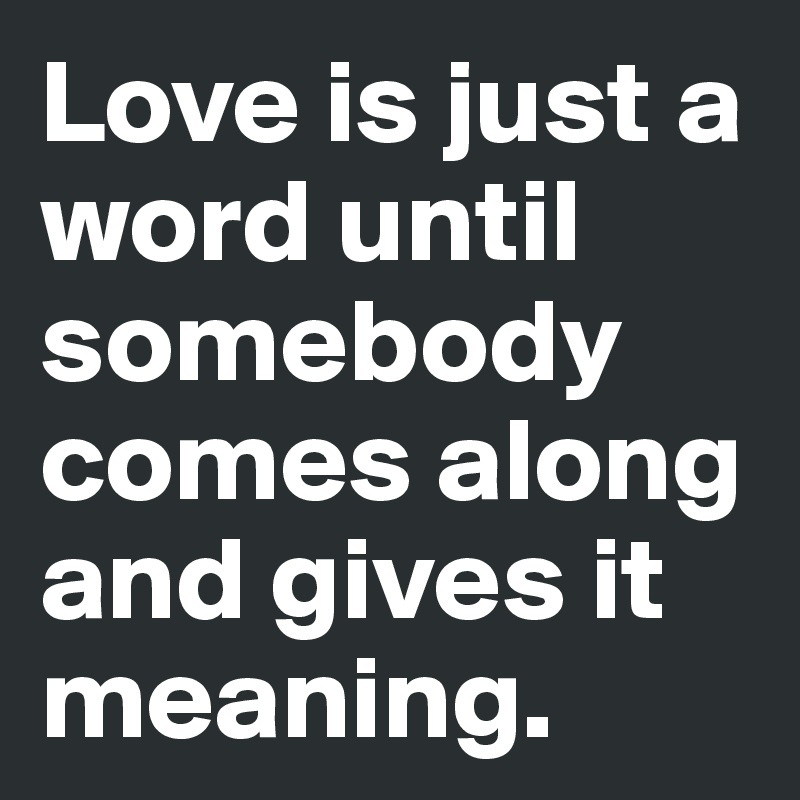 Love is just a word until somebody comes along and gives it meaning.