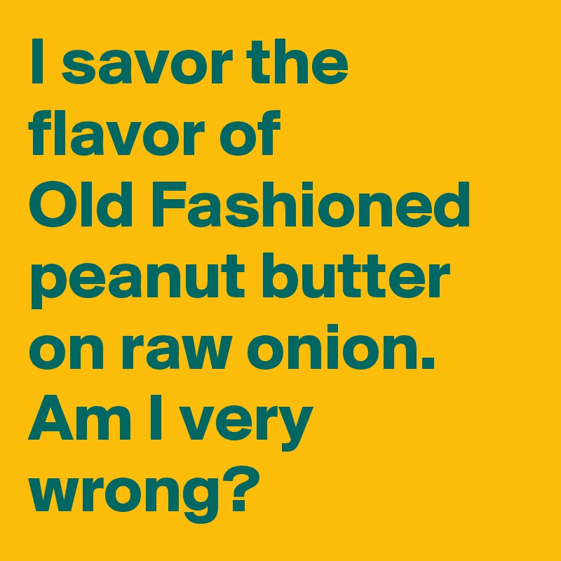 I savor the flavor of
Old Fashioned peanut butter on raw onion.
Am I very wrong?