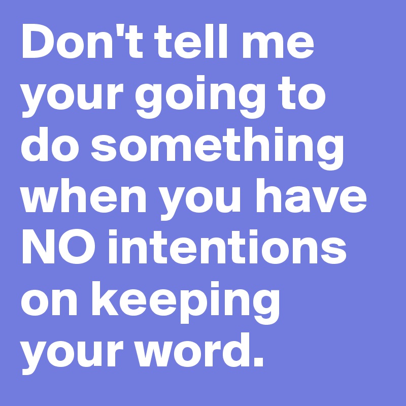 Don't tell me your going to do something when you have NO intentions on keeping your word.