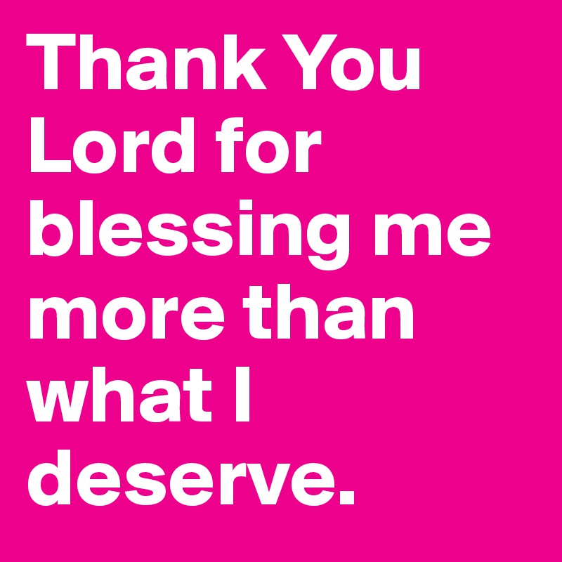 Thank You Lord for blessing me more than what I deserve.