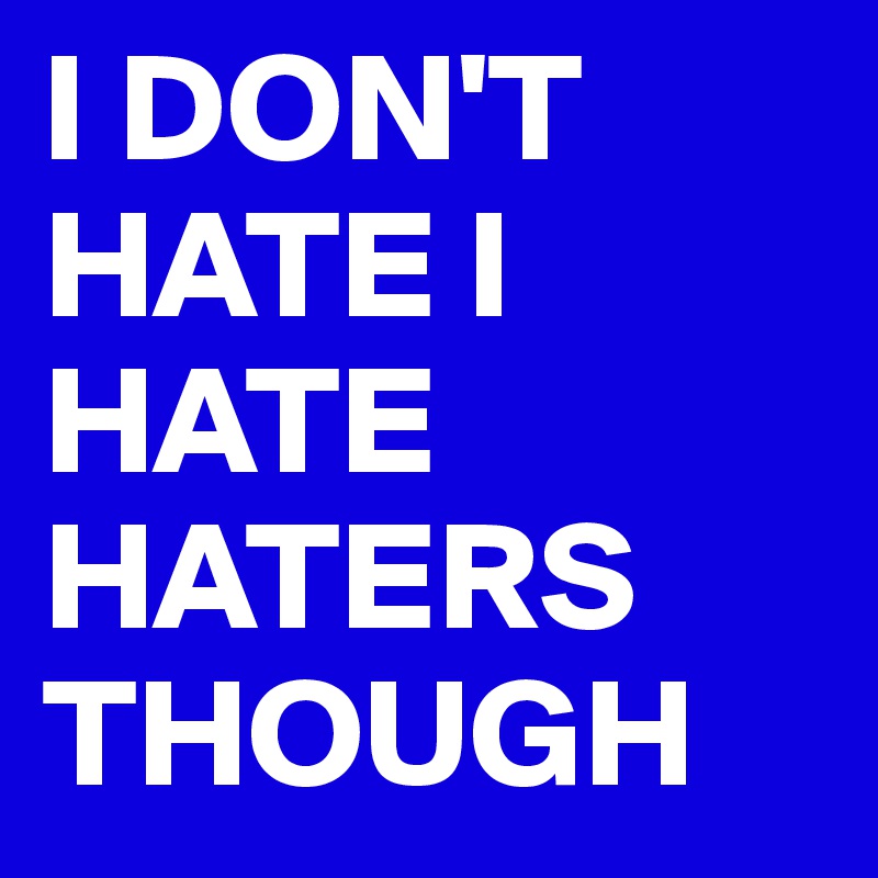 I DON'T HATE I HATE HATERS THOUGH