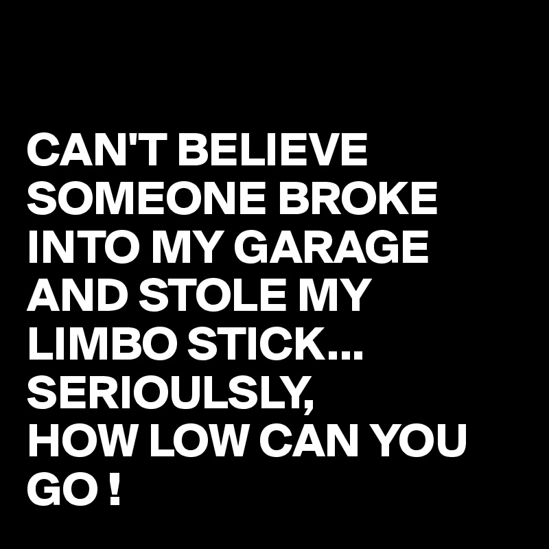 

CAN'T BELIEVE SOMEONE BROKE INTO MY GARAGE AND STOLE MY LIMBO STICK... SERIOULSLY, 
HOW LOW CAN YOU GO !