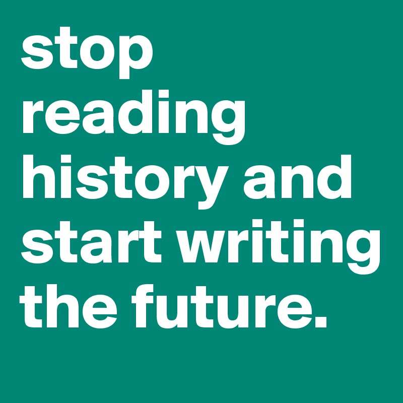 stop reading history and start writing the future. 
