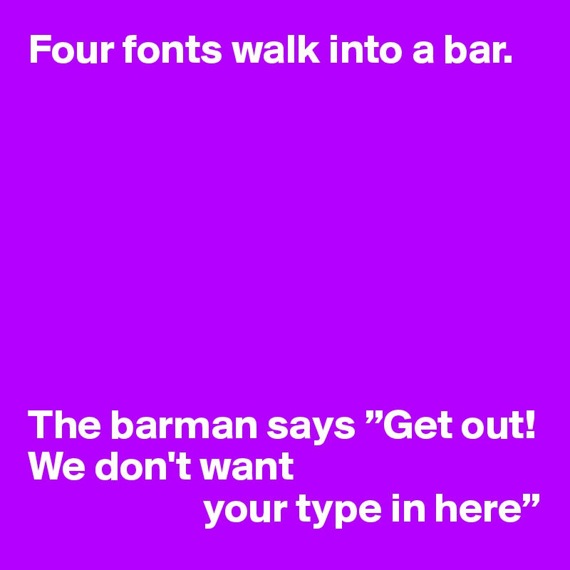 Four fonts walk into a bar.








The barman says ”Get out! We don't want
                     your type in here”