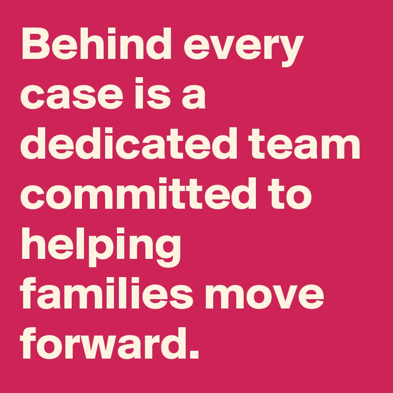 Behind every case is a dedicated team committed to helping families move forward.