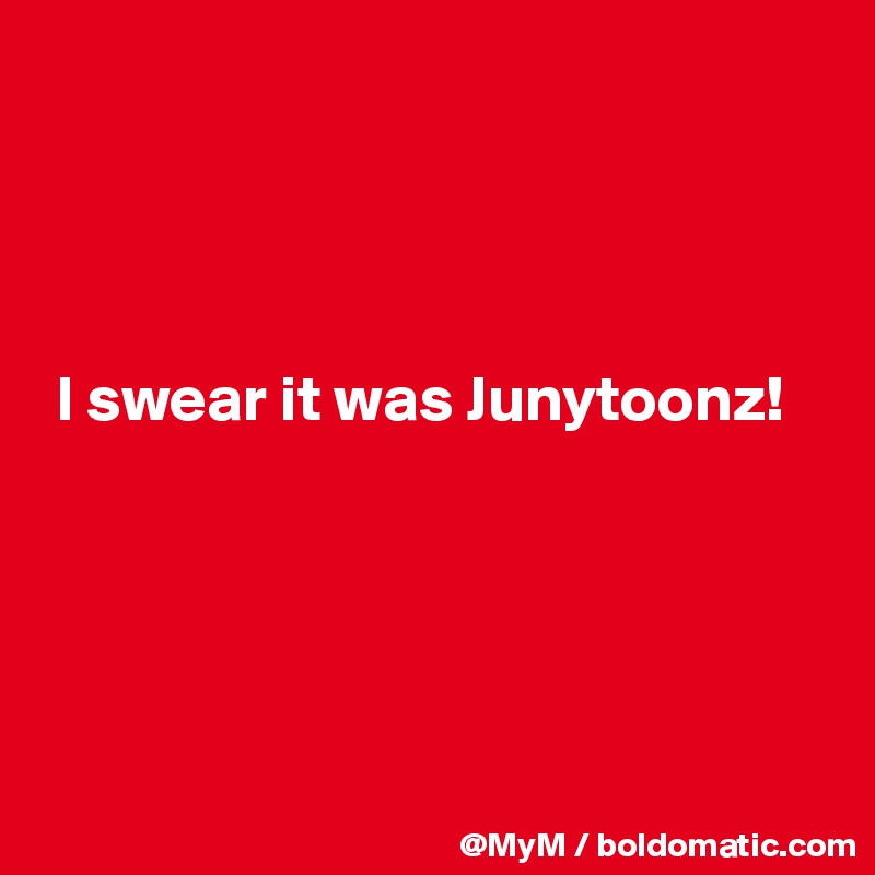 




 I swear it was Junytoonz!





