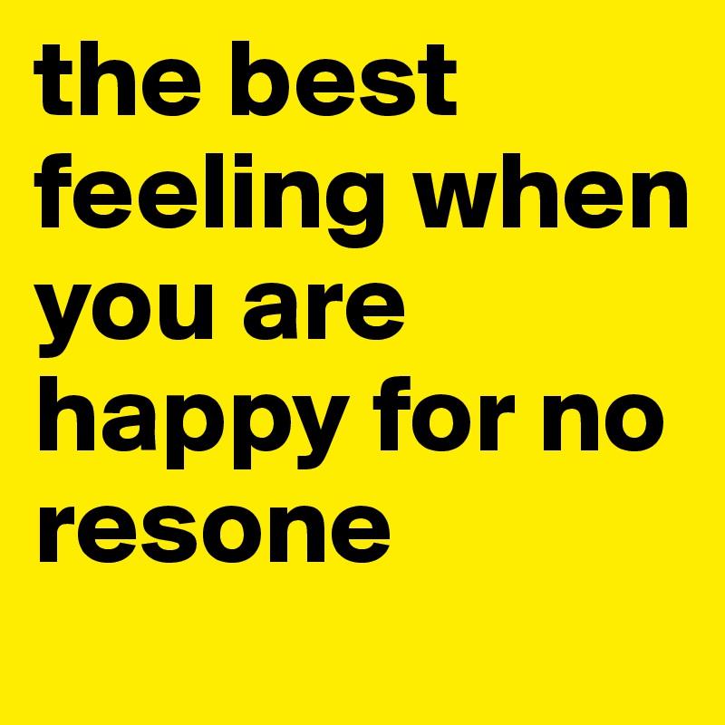 the best feeling when you are happy for no resone