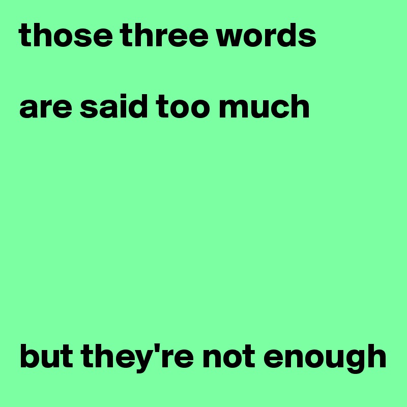 those three words 

are said too much






but they're not enough
