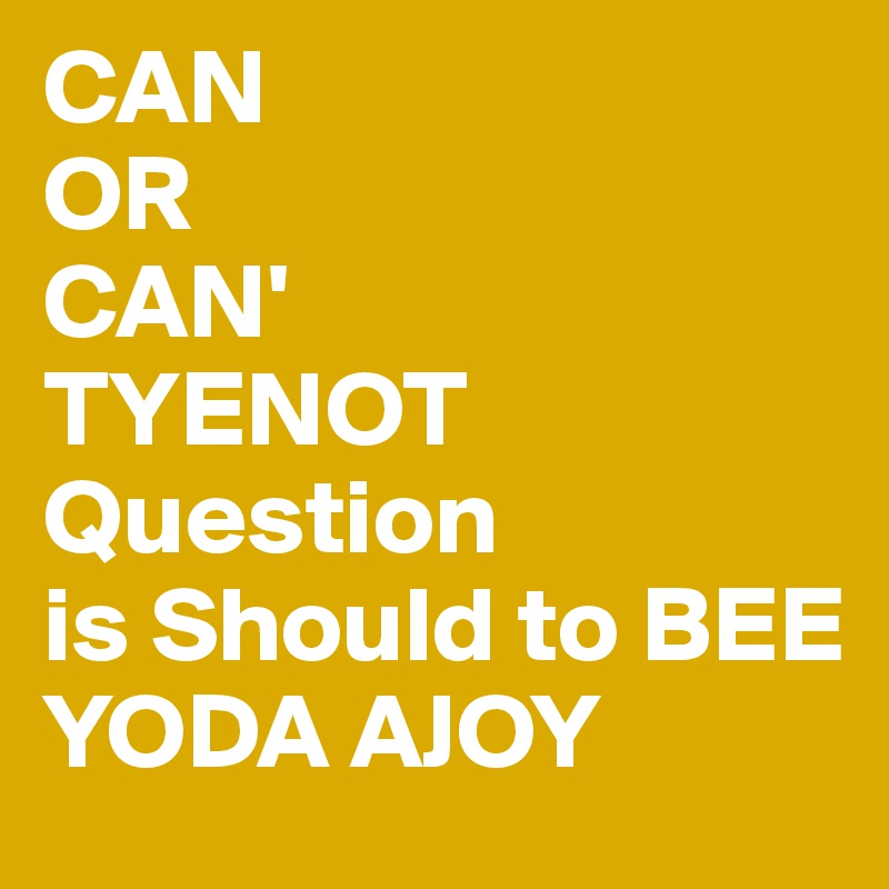 CAN
OR
CAN'
TYENOT
Question 
is Should to BEE
YODA AJOY