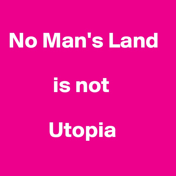 
No Man's Land

          is not

         Utopia
