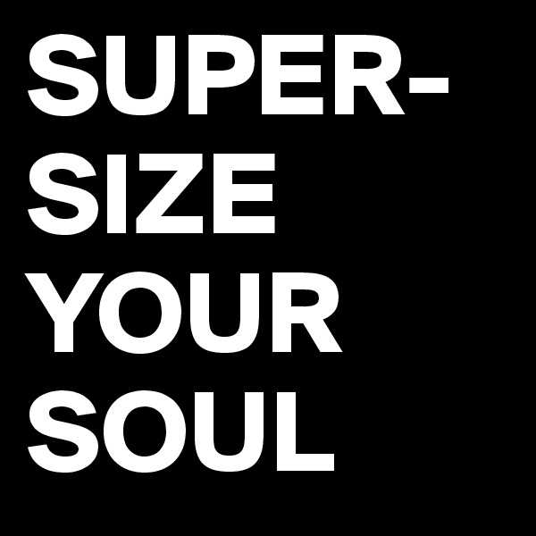 SUPER-SIZE
YOUR
SOUL