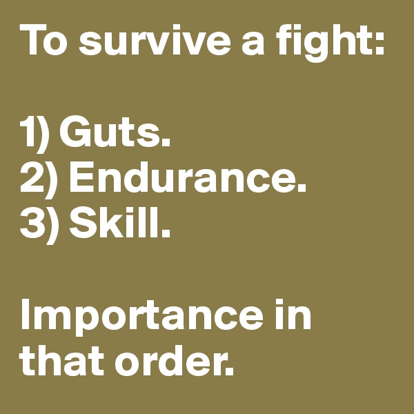 To survive a fight: 

1) Guts.
2) Endurance.
3) Skill.

Importance in that order.