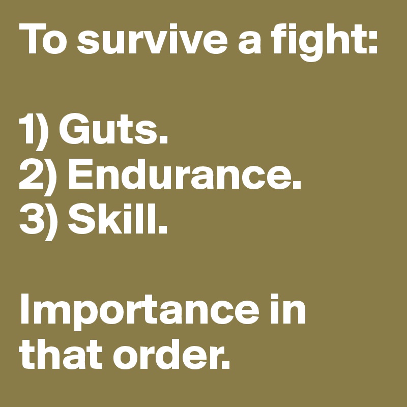 To survive a fight: 

1) Guts.
2) Endurance.
3) Skill.

Importance in that order.