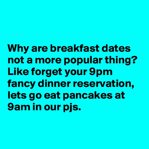


Why are breakfast dates not a more popular thing? Like forget your 9pm fancy dinner reservation, lets go eat pancakes at 9am in our pjs. 

