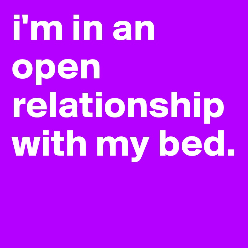 i'm in an open relationship with my bed.                     
