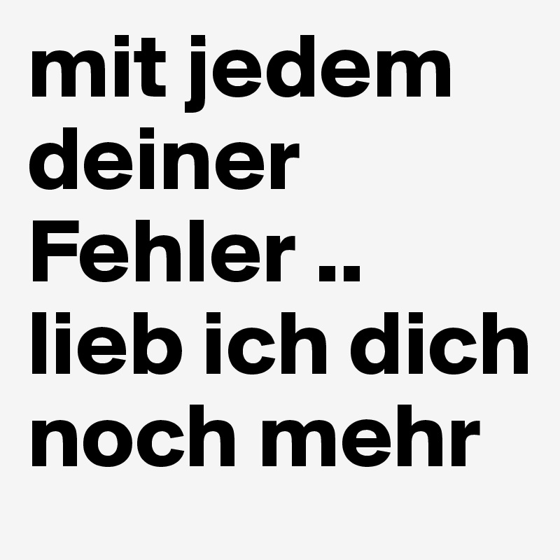 mit jedem deiner Fehler .. 
lieb ich dich noch mehr 