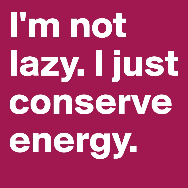I'm not lazy. I just 
conserve 
energy.