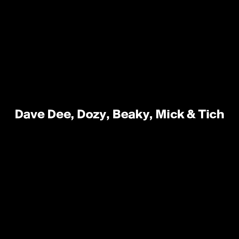 






 Dave Dee, Dozy, Beaky, Mick & Tich






