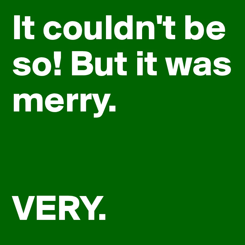 It couldn't be so! But it was merry.


VERY.