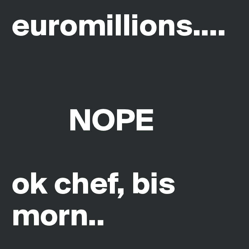 euromillions....


         NOPE

ok chef, bis morn..