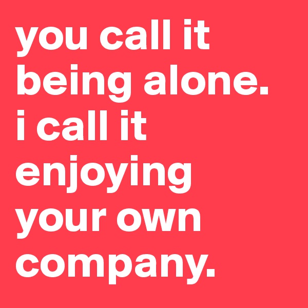 you call it being alone. 
i call it enjoying your own company.