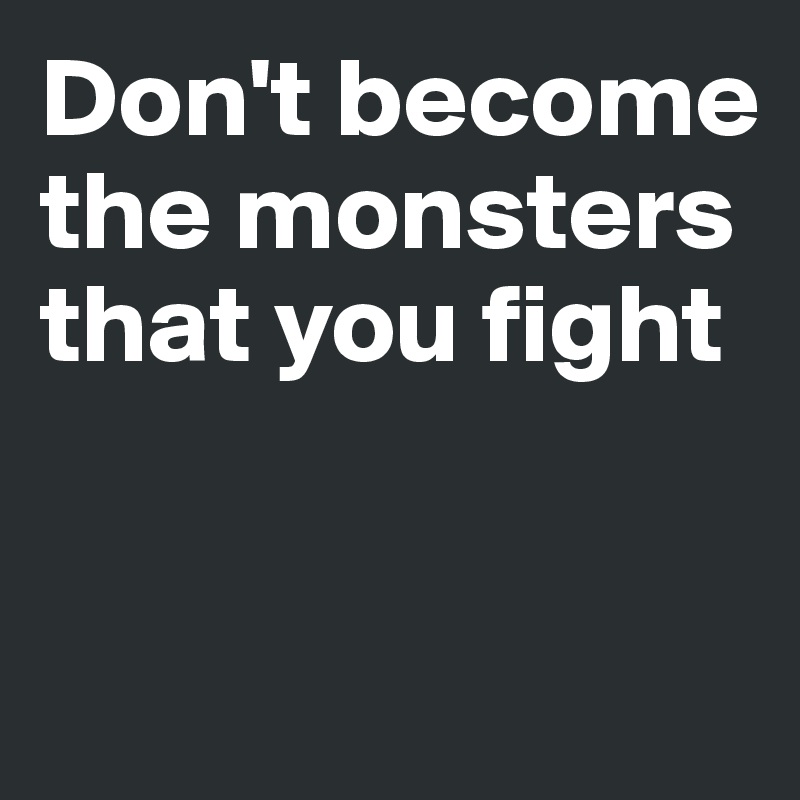 Don't become the monsters that you fight


