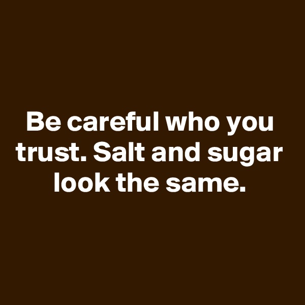 

Be careful who you trust. Salt and sugar look the same.


