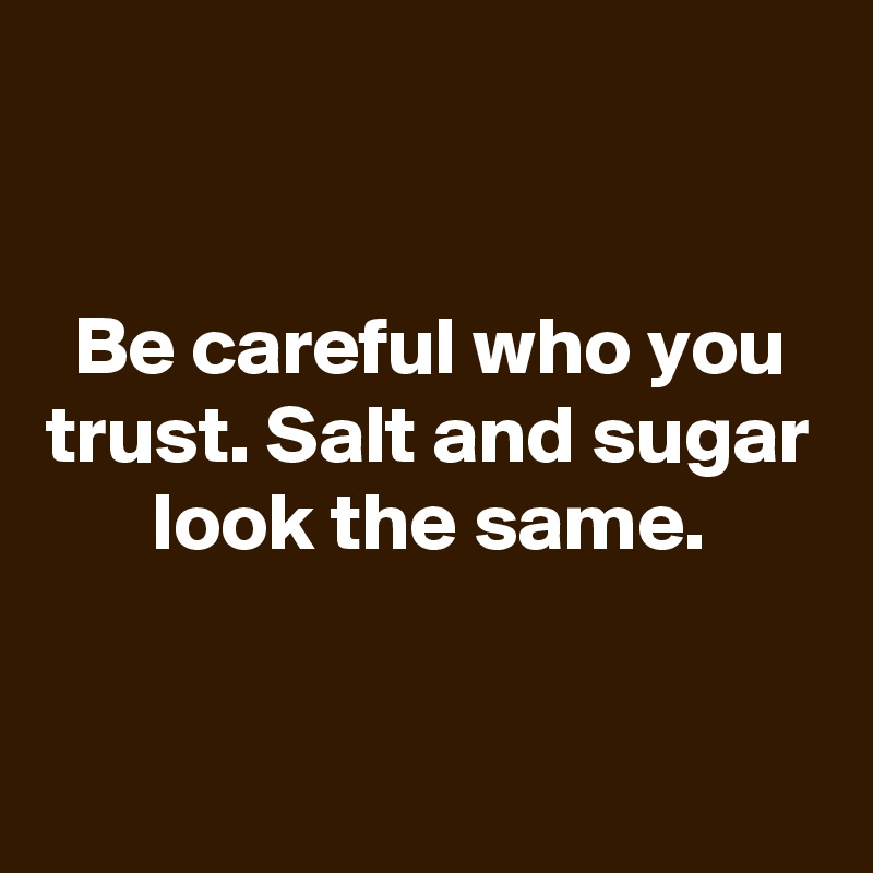 

Be careful who you trust. Salt and sugar look the same.


