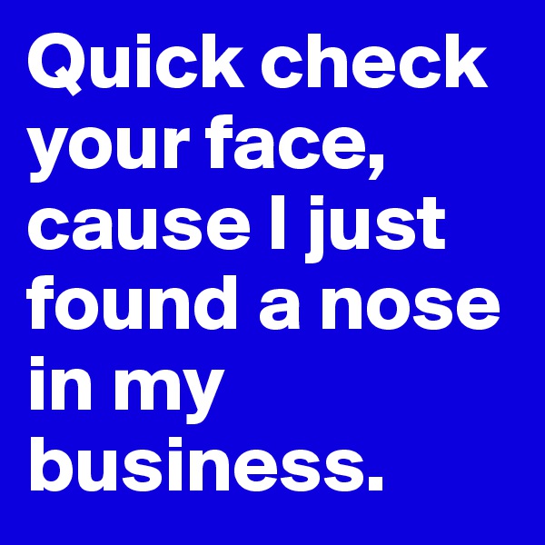 Quick check your face, cause I just found a nose in my business.