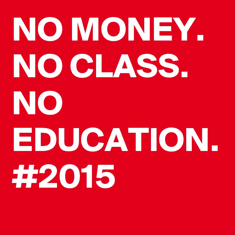 NO MONEY.
NO CLASS.
NO EDUCATION.
#2015