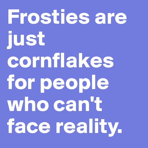 Frosties are just cornflakes for people who can't face reality.