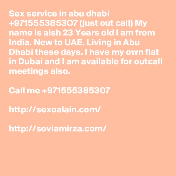 Sex service in abu dhabi +9715553853O7 (just out call) My name is aish 23 Years old I am from India. New to UAE. Living in Abu Dhabi these days. I have my own flat in Dubai and I am available for outcall meetings also.

Call me +971555385307

http://sexoalain.com/

http://soviamirza.com/


