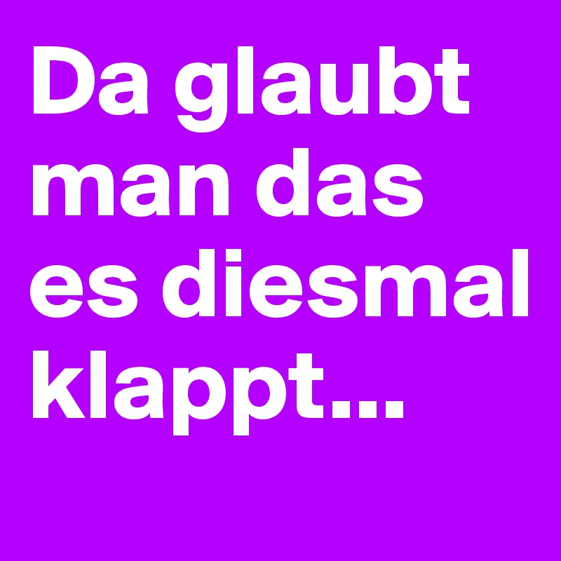 Da glaubt man das es diesmal klappt...