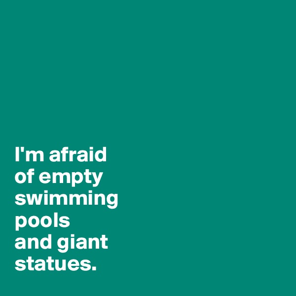 





I'm afraid
of empty 
swimming 
pools
and giant 
statues. 