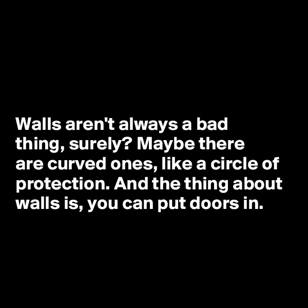 




Walls aren't always a bad 
thing, surely? Maybe there 
are curved ones, like a circle of protection. And the thing about walls is, you can put doors in. 



 