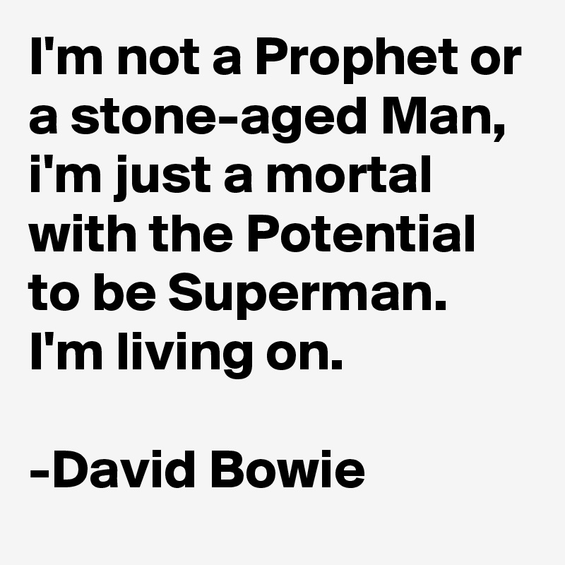 I'm not a Prophet or a stone-aged Man, i'm just a mortal with the Potential to be Superman. I'm living on.

-David Bowie