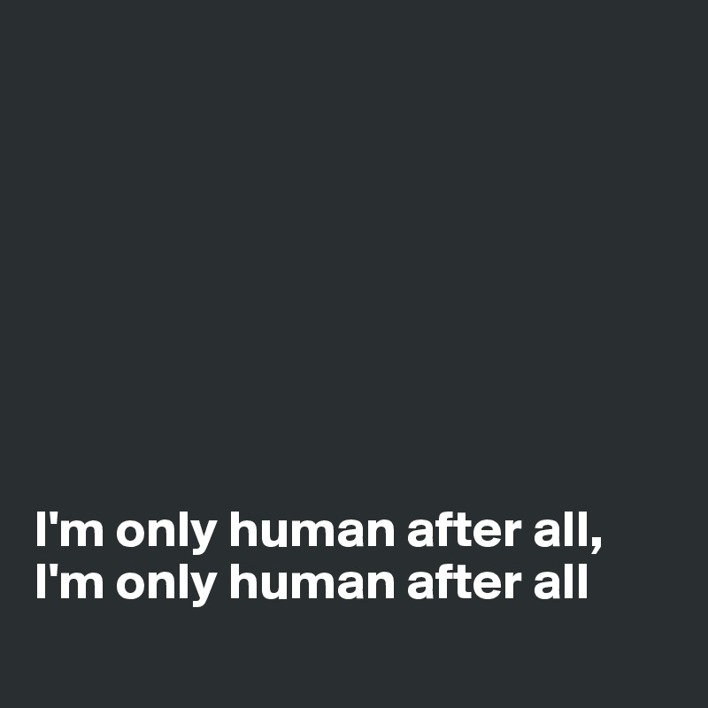 








I'm only human after all, I'm only human after all
