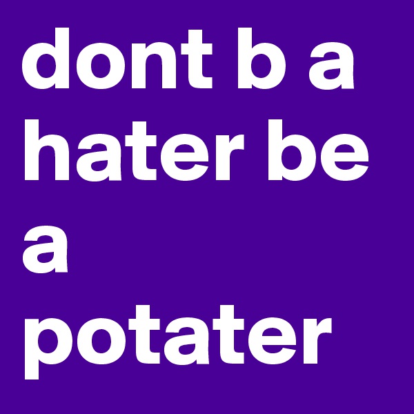 dont b a hater be a potater