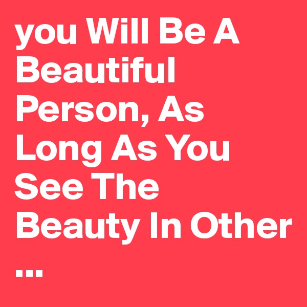you Will Be A Beautiful Person, As Long As You See The Beauty In Other ...