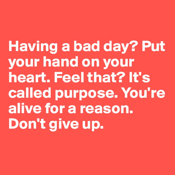 

Having a bad day? Put your hand on your heart. Feel that? It's called purpose. You're alive for a reason. Don't give up. 

