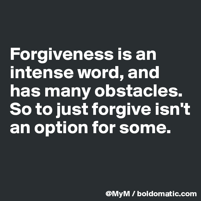 

Forgiveness is an intense word, and has many obstacles.  So to just forgive isn't an option for some.

