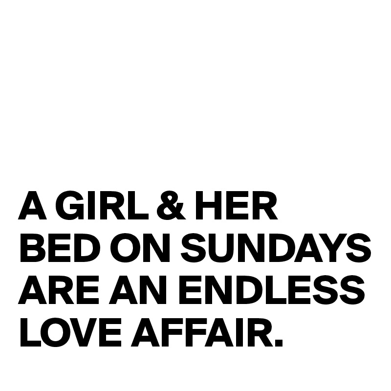 



A GIRL & HER 
BED ON SUNDAYS ARE AN ENDLESS LOVE AFFAIR.