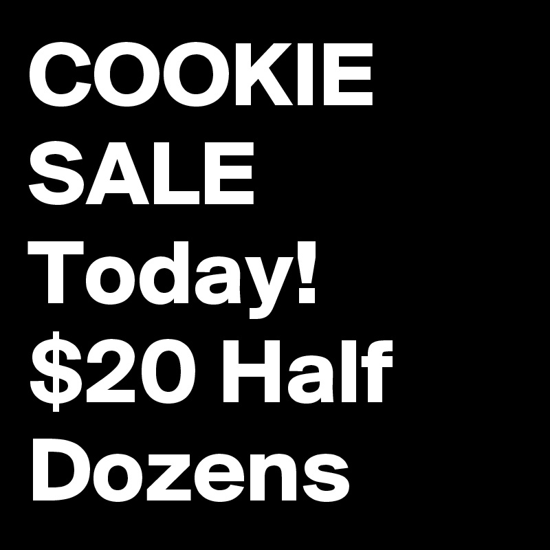 COOKIE 
SALE Today!
$20 Half Dozens