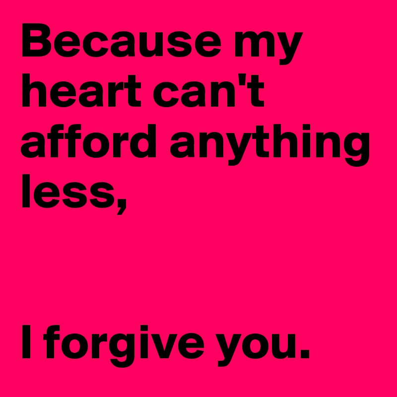 Because my heart can't afford anything less,


I forgive you.