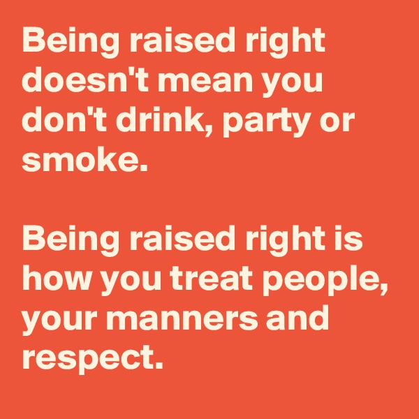 Being raised right doesn't mean you don't drink, party or smoke.

Being raised right is how you treat people, your manners and respect.