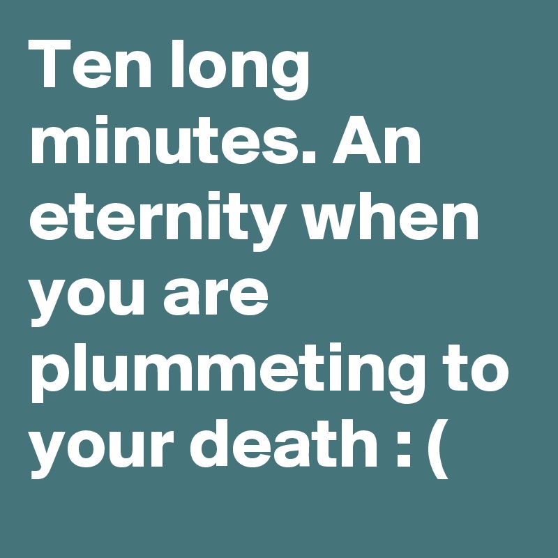Ten long minutes. An eternity when you are plummeting to your death : (