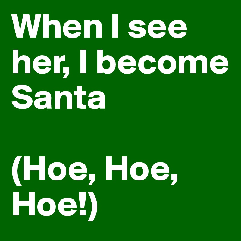 When I see her, I become Santa

(Hoe, Hoe, Hoe!) 